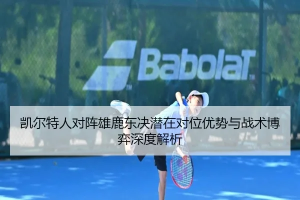 凯尔特人对阵雄鹿东决潜在对位优势与战术博弈深度解析